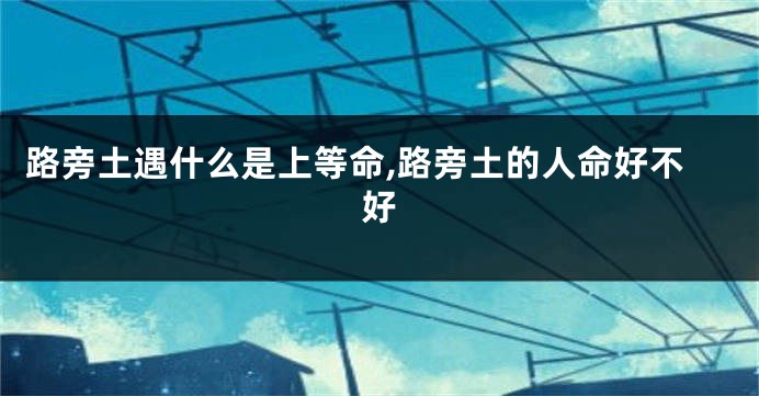 路旁土遇什么是上等命,路旁土的人命好不好