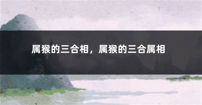 属猴的三合相,属猴的三合属相