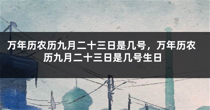 万年历农历九月二十三日是几号，万年历农历九月二十三日是几号生日