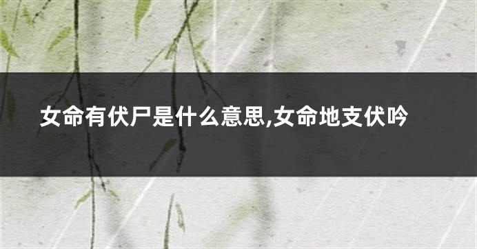 女命有伏尸是什么意思,女命地支伏吟