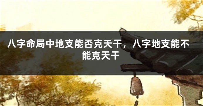 八字命局中地支能否克天干,八字地支能不能克天干