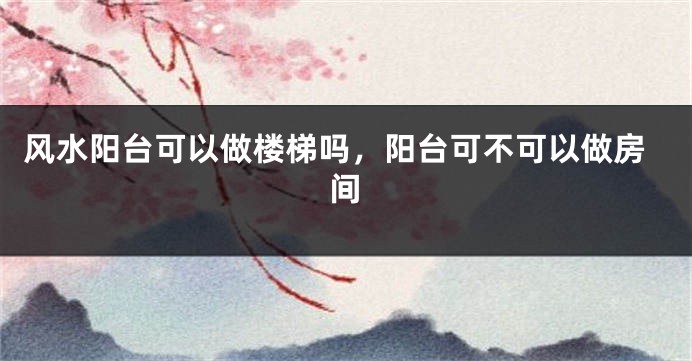 风水阳台可以做楼梯吗，阳台可不可以做房间