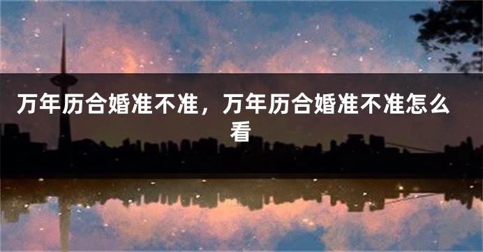 万年历合婚准不准,万年历合婚准不准怎么看