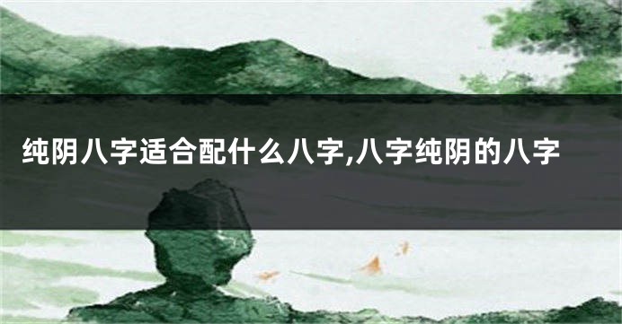 纯阴八字适合配什么八字,八字纯阴的八字