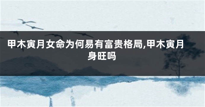 甲木寅月女命为何易有富贵格局,甲木寅月身旺吗