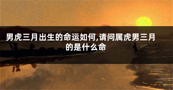 男虎三月出生的命运如何,请问属虎男三月的是什么命