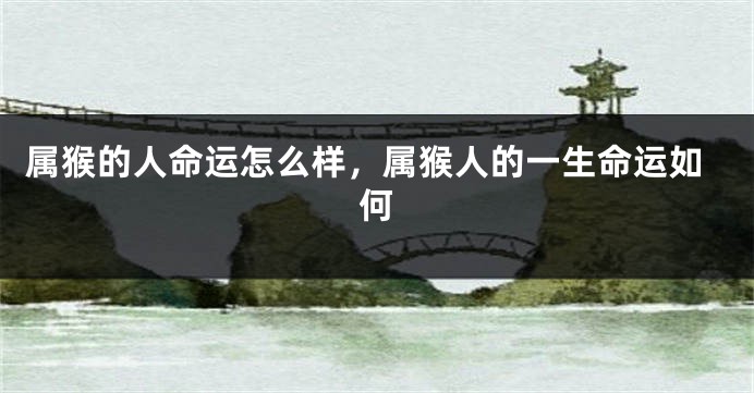属猴的人命运怎么样,属猴人的一生命运如何