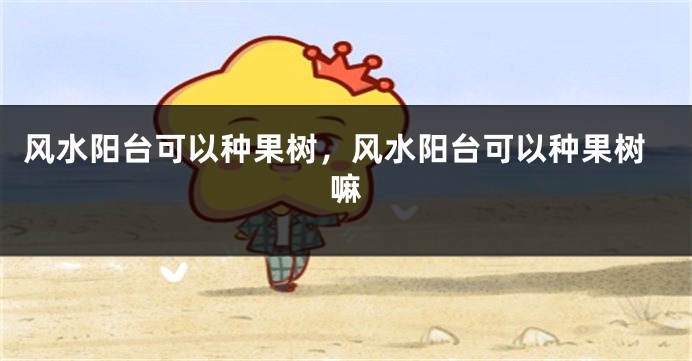 风水阳台可以种果树，风水阳台可以种果树嘛