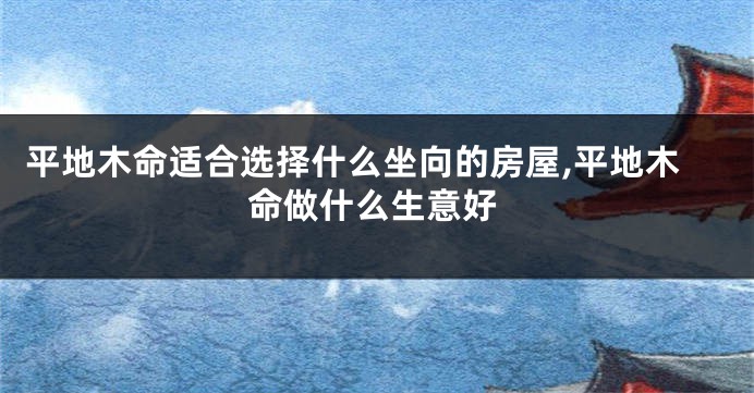 平地木命适合选择什么坐向的房屋,平地木命做什么生意好