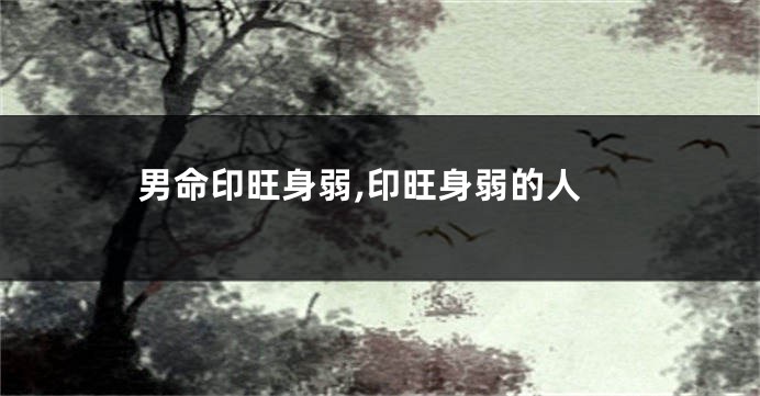 男命印旺身弱,印旺身弱的人