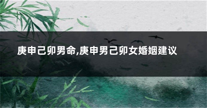庚申己卯男命,庚申男己卯女婚姻建议