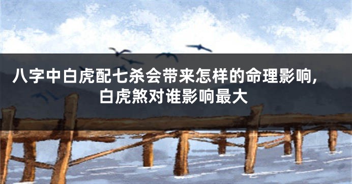 八字中白虎配七杀会带来怎样的命理影响,白虎煞对谁影响最大