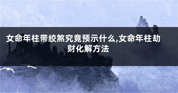 女命年柱带绞煞究竟预示什么,女命年柱劫财化解方法