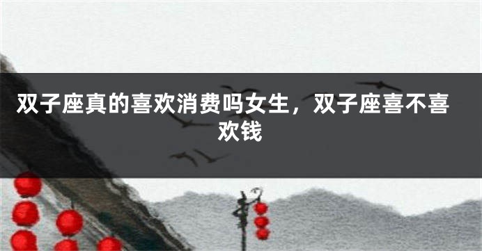 双子座真的喜欢消费吗女生，双子座喜不喜欢钱
