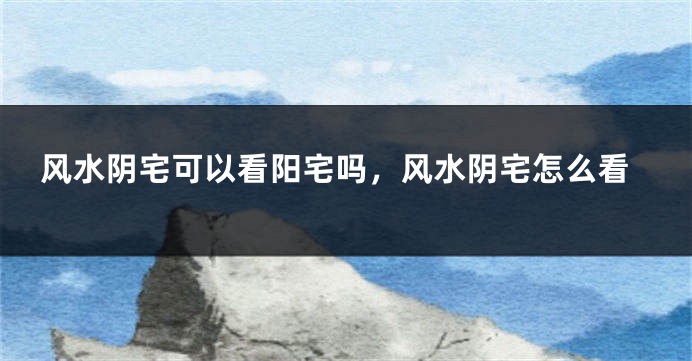 风水阴宅可以看阳宅吗，风水阴宅怎么看