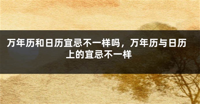 万年历和日历宜忌不一样吗，万年历与日历上的宜忌不一样