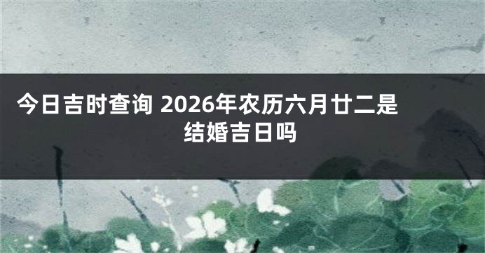 今日吉时查询 2026年农历六月廿二是结婚吉日吗