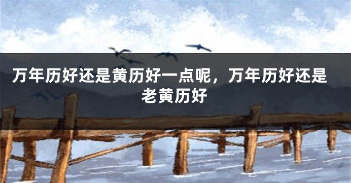 万年历好还是黄历好一点呢，万年历好还是老黄历好