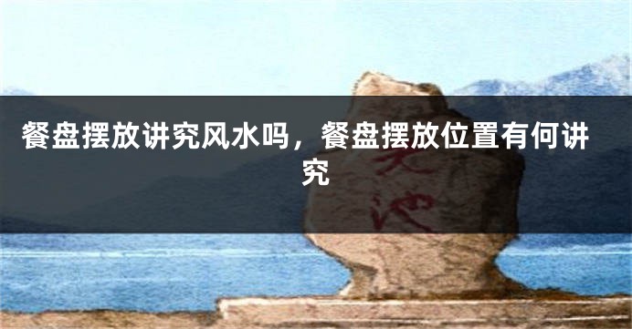 餐盘摆放讲究风水吗,餐盘摆放位置有何讲究