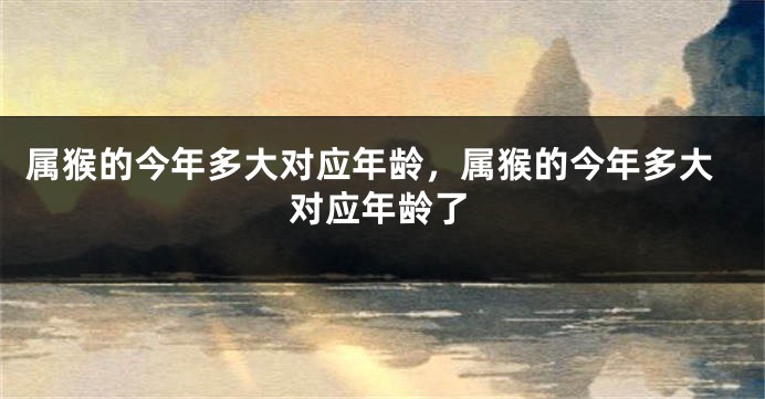 属猴的今年多大对应年龄，属猴的今年多大对应年龄了