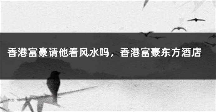 香港富豪请他看风水吗，香港富豪东方酒店