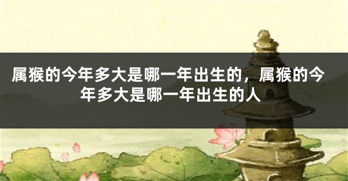 属猴的今年多大是哪一年出生的，属猴的今年多大是哪一年出生的人