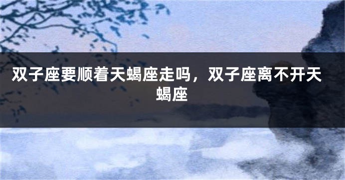 双子座要顺着天蝎座走吗，双子座离不开天蝎座