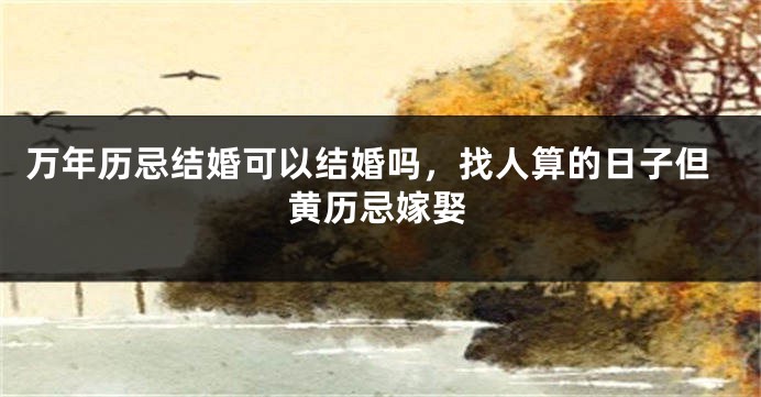 万年历忌结婚可以结婚吗，找人算的日子但黄历忌嫁娶