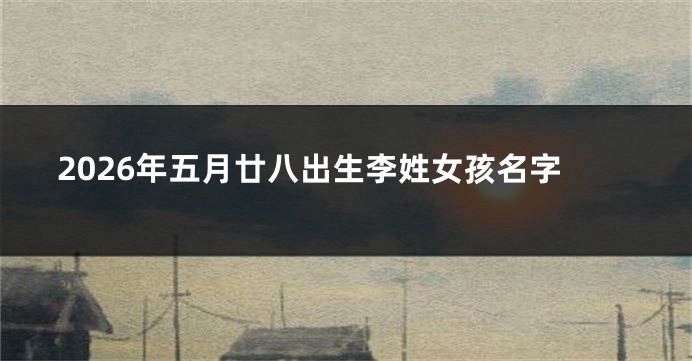 2026年五月廿八出生李姓女孩名字