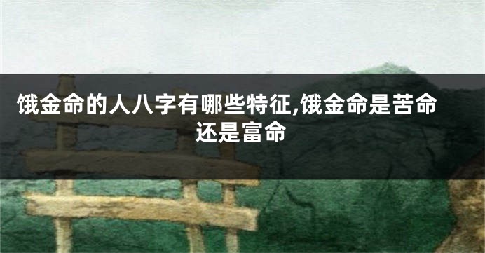 饿金命的人八字有哪些特征,饿金命是苦命还是富命