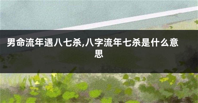 男命流年遇八七杀,八字流年七杀是什么意思