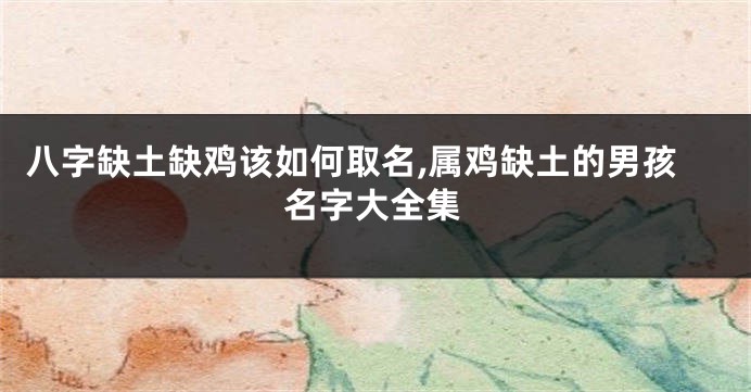 八字缺土缺鸡该如何取名,属鸡缺土的男孩名字大全集