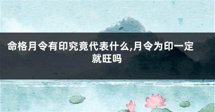 命格月令有印究竟代表什么,月令为印一定就旺吗