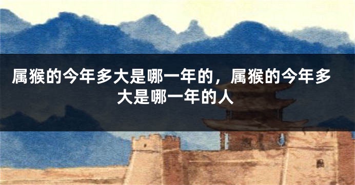 属猴的今年多大是哪一年的,属猴的今年多大是哪一年的人