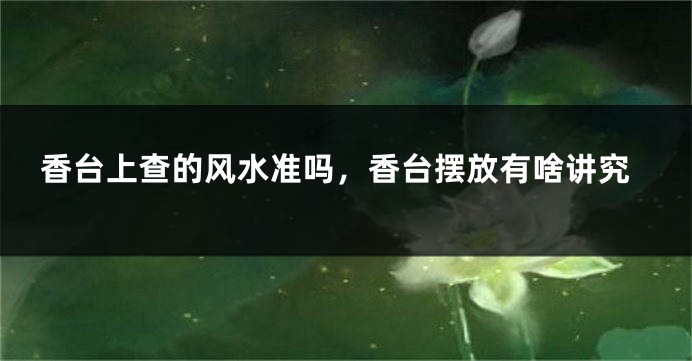 香台上查的风水准吗,香台摆放有啥讲究
