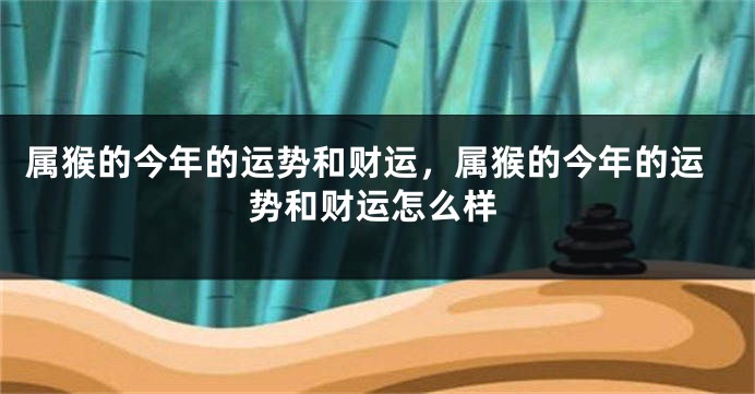 属猴的今年的运势和财运，属猴的今年的运势和财运怎么样