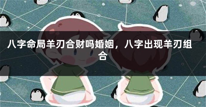 八字命局羊刃合财吗婚姻，八字出现羊刃组合