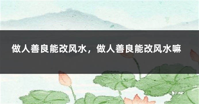 做人善良能改风水，做人善良能改风水嘛