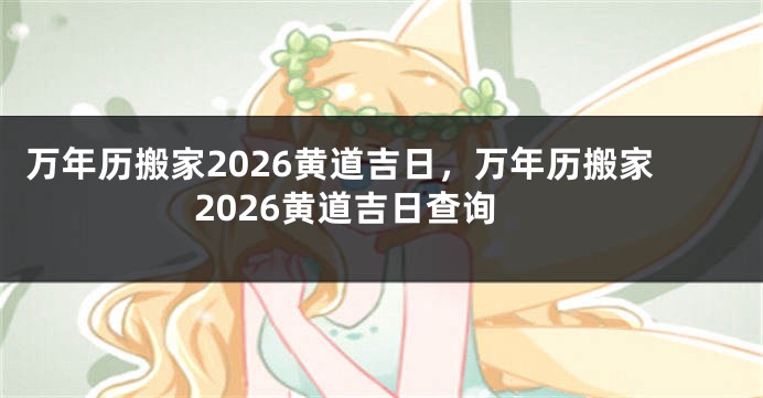 万年历搬家2026黄道吉日,万年历搬家2026黄道吉日查询