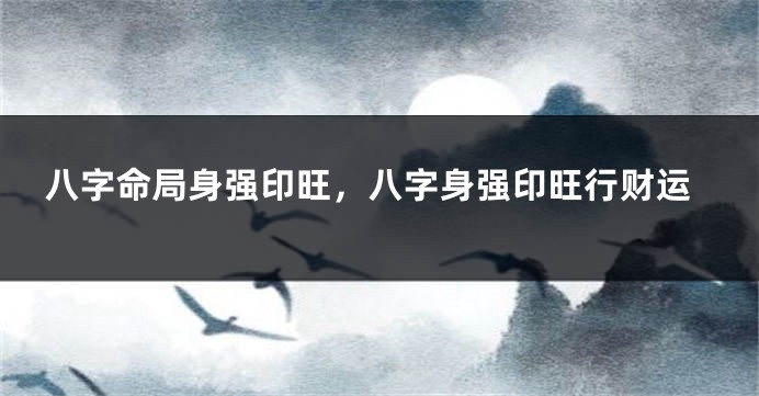 八字命局身强印旺，八字身强印旺行财运