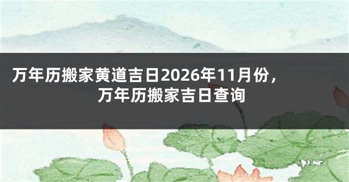 万年历搬家黄道吉日2026年11月份,万年历搬家吉日查询