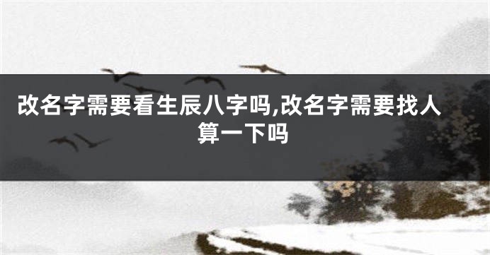 改名字需要看生辰八字吗,改名字需要找人算一下吗