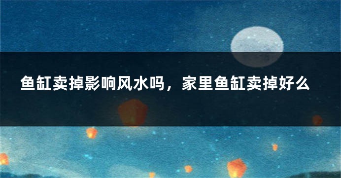 鱼缸卖掉影响风水吗，家里鱼缸卖掉好么