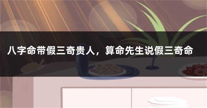 八字命带假三奇贵人，算命先生说假三奇命