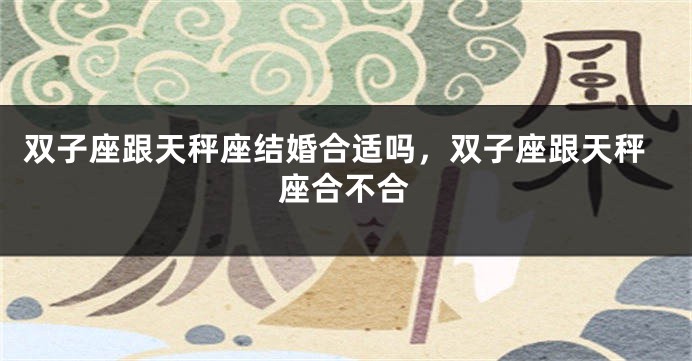 双子座跟天秤座结婚合适吗，双子座跟天秤座合不合