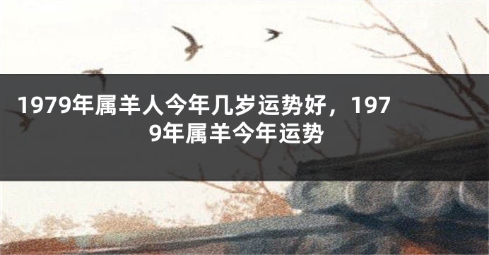 1979年属羊人今年几岁运势好，1979年属羊今年运势