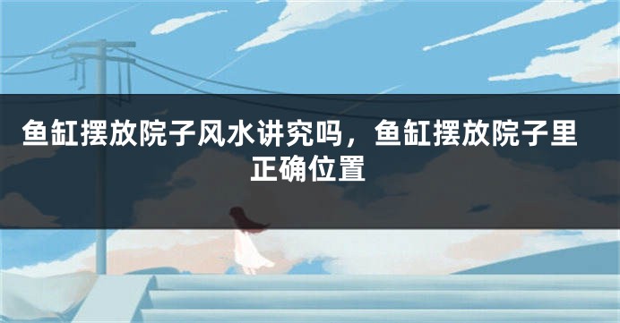 鱼缸摆放院子风水讲究吗，鱼缸摆放院子里正确位置