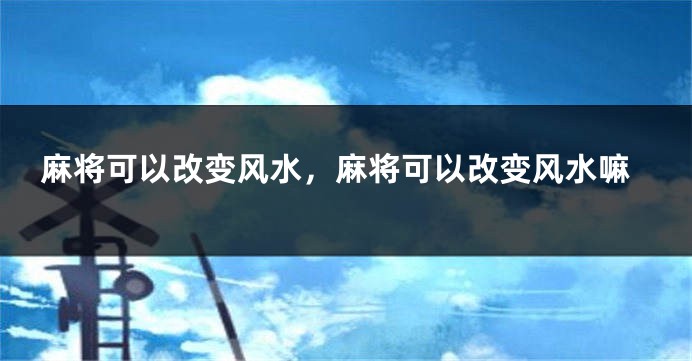麻将可以改变风水,麻将可以改变风水嘛