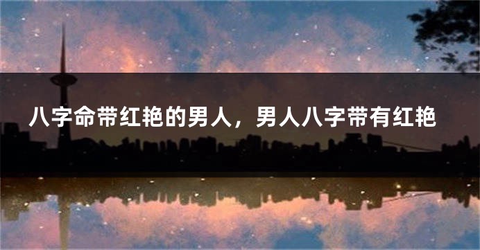 八字命带红艳的男人,男人八字带有红艳