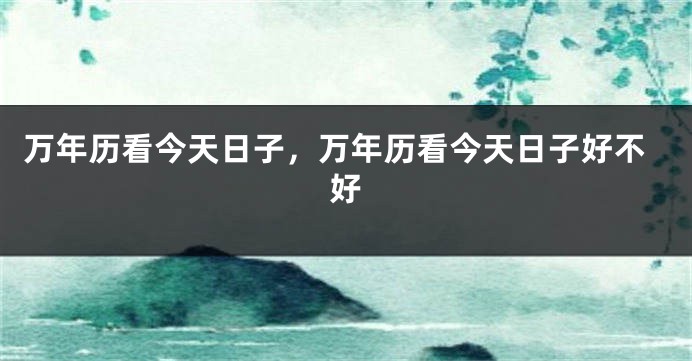 万年历看今天日子，万年历看今天日子好不好